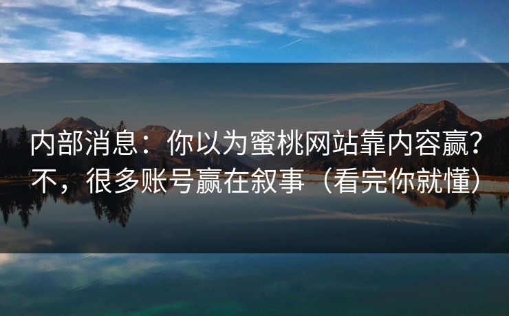 内部消息：你以为蜜桃网站靠内容赢？不，很多账号赢在叙事（看完你就懂）