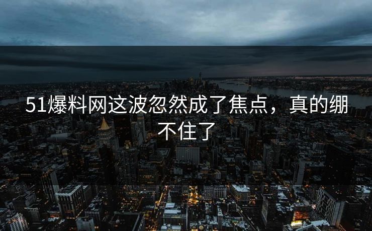 51爆料网这波忽然成了焦点，真的绷不住了