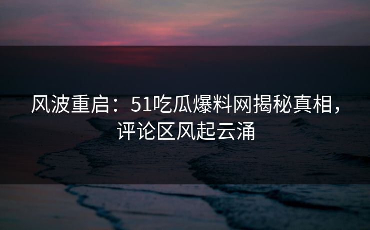 风波重启:51吃瓜爆料网揭秘真相,评论区风起云涌 风波重启:51吃瓜爆料网揭秘真相,评论区风起云涌