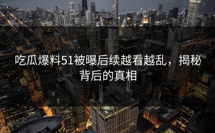 吃瓜爆料51被曝后续越看越乱，揭秘背后的真相