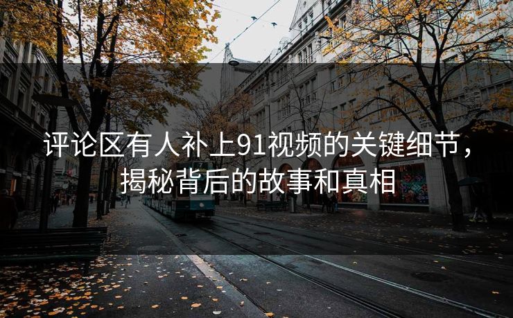 评论区有人补上91视频的关键细节，揭秘背后的故事和真相