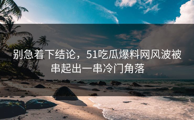别急着下结论，51吃瓜爆料网风波被串起出一串冷门角落
