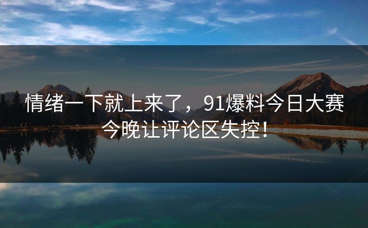 情绪一下就上来了，91爆料今日大赛今晚让评论区失控！
