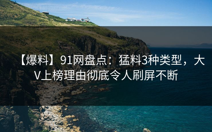 【爆料】91网盘点：猛料3种类型，大V上榜理由彻底令人刷屏不断