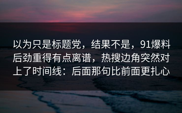 以为只是标题党，结果不是，91爆料后劲重得有点离谱，热搜边角突然对上了时间线：后面那句比前面更扎心